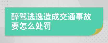 醉驾逃逸造成交通事故要怎么处罚