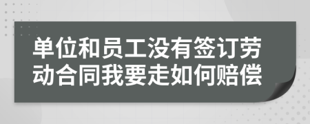 单位和员工没有签订劳动合同我要走如何赔偿