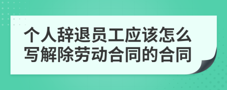 个人辞退员工应该怎么写解除劳动合同的合同