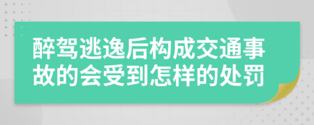 醉驾逃逸后构成交通事故的会受到怎样的处罚