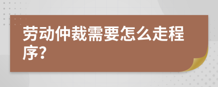 劳动仲裁需要怎么走程序？