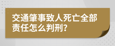 交通肇事致人死亡全部责任怎么判刑？