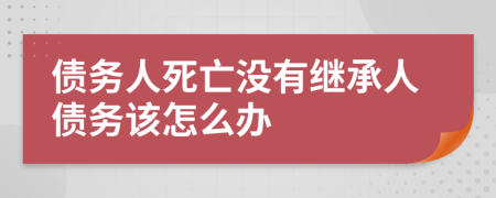 债务人死亡没有继承人债务该怎么办