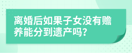 离婚后如果子女没有赡养能分到遗产吗？