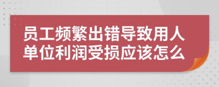 员工频繁出错导致用人单位利润受损应该怎么