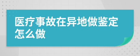 医疗事故在异地做鉴定怎么做