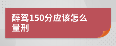 醉驾150分应该怎么量刑