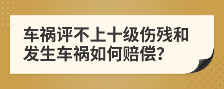 车祸评不上十级伤残和发生车祸如何赔偿？