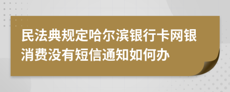 民法典规定哈尔滨银行卡网银消费没有短信通知如何办