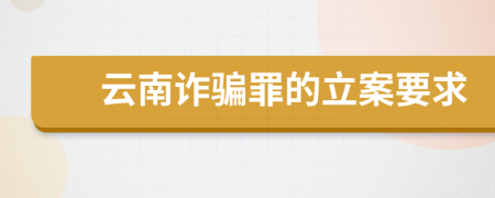 云南诈骗罪的立案要求