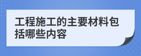 工程施工的主要材料包括哪些内容