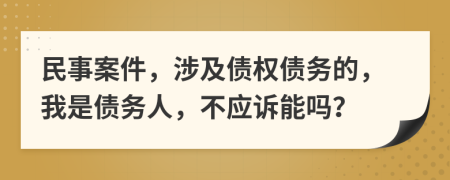 民事案件，涉及债权债务的，我是债务人，不应诉能吗？