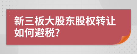 新三板大股东股权转让如何避税?