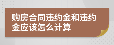 购房合同违约金和违约金应该怎么计算