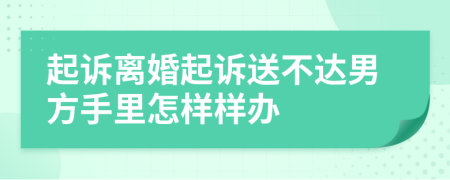 起诉离婚起诉送不达男方手里怎样样办