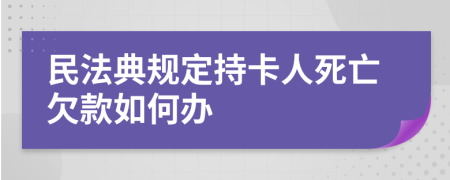 民法典规定持卡人死亡欠款如何办