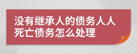 没有继承人的债务人人死亡债务怎么处理