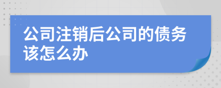 公司注销后公司的债务该怎么办