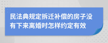 民法典规定拆迁补偿的房子没有下来离婚时怎样约定有效