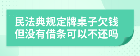 民法典规定牌桌子欠钱但没有借条可以不还吗