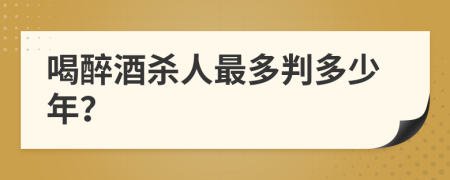 喝醉酒杀人最多判多少年？