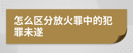 怎么区分放火罪中的犯罪未遂