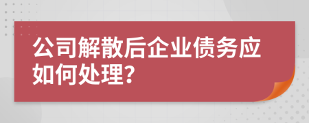 公司解散后企业债务应如何处理？