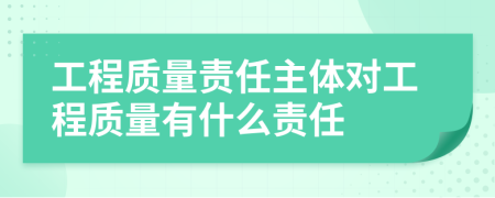 工程质量责任主体对工程质量有什么责任