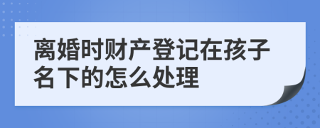 离婚时财产登记在孩子名下的怎么处理