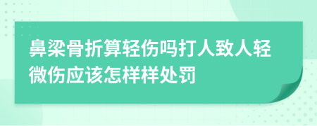 鼻梁骨折算轻伤吗打人致人轻微伤应该怎样样处罚