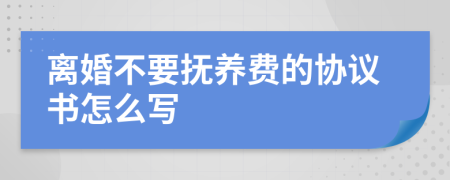 离婚不要抚养费的协议书怎么写