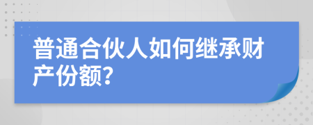 普通合伙人如何继承财产份额？