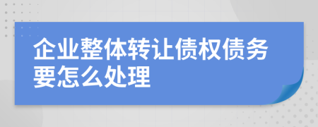 企业整体转让债权债务要怎么处理