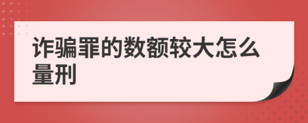 诈骗罪的数额较大怎么量刑