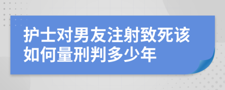 护士对男友注射致死该如何量刑判多少年