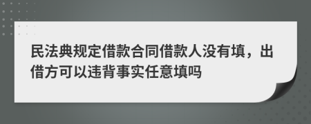 民法典规定借款合同借款人没有填，出借方可以违背事实任意填吗