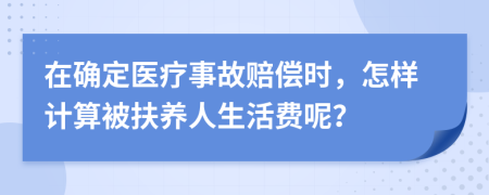 在确定医疗事故赔偿时，怎样计算被扶养人生活费呢？