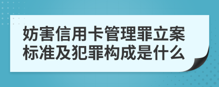 妨害信用卡管理罪立案标准及犯罪构成是什么