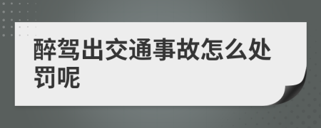 醉驾出交通事故怎么处罚呢