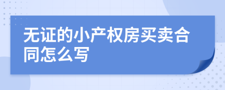 无证的小产权房买卖合同怎么写