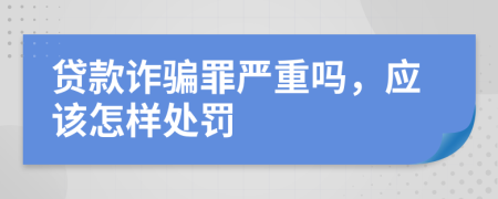 贷款诈骗罪严重吗，应该怎样处罚