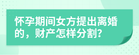 怀孕期间女方提出离婚的，财产怎样分割？