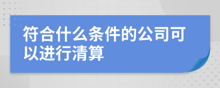 符合什么条件的公司可以进行清算