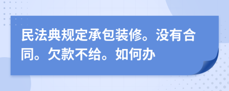 民法典规定承包装修。没有合同。欠款不给。如何办