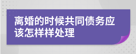 离婚的时候共同债务应该怎样样处理