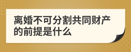 离婚不可分割共同财产的前提是什么