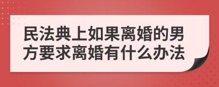 民法典上如果离婚的男方要求离婚有什么办法