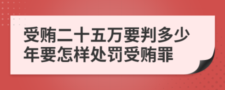 受贿二十五万要判多少年要怎样处罚受贿罪
