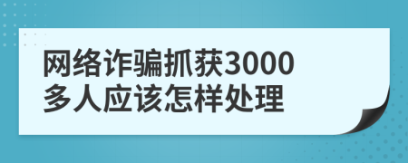 网络诈骗抓获3000多人应该怎样处理