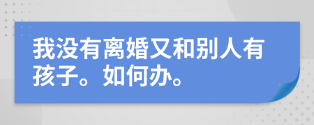 我没有离婚又和别人有孩子。如何办。